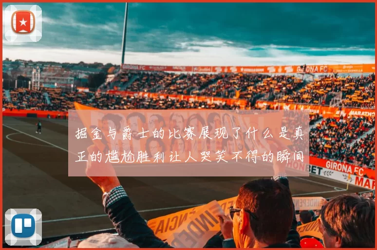 掘金与爵士的比赛展现了什么是真正的尴尬胜利让人哭笑不得的瞬间