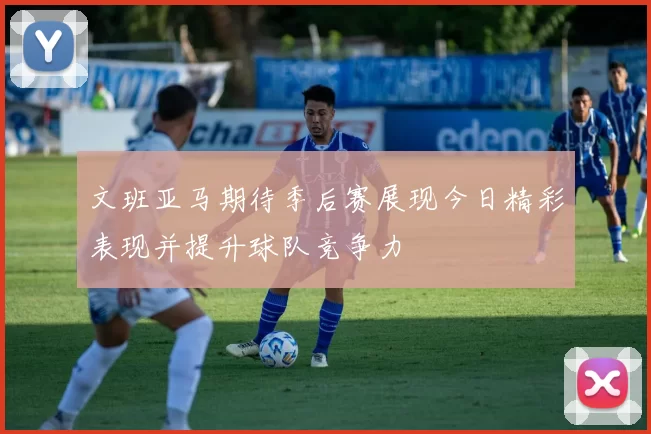 文班亚马期待季后赛展现今日精彩表现并提升球队竞争力