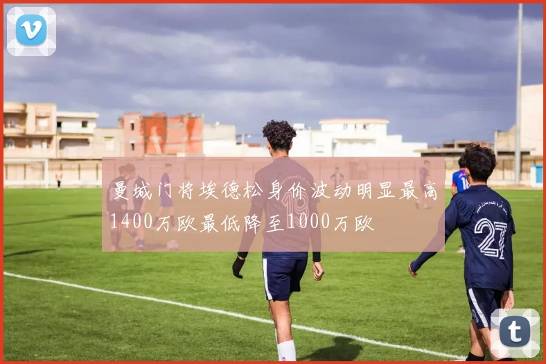 曼城门将埃德松身价波动明显最高1400万欧最低降至1000万欧