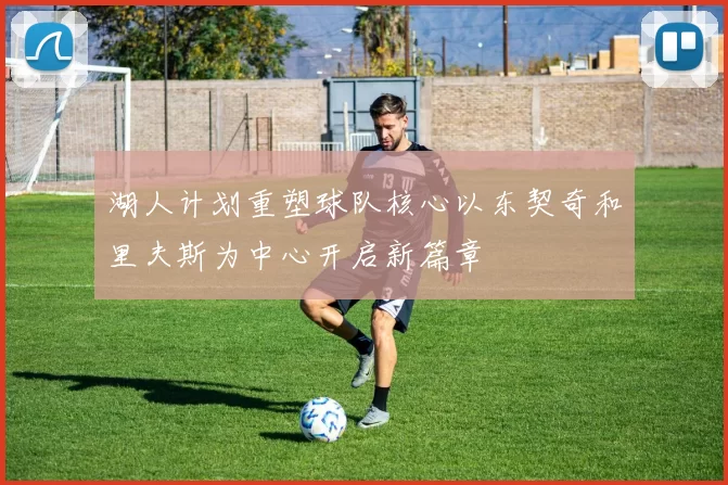 湖人计划重塑球队核心以东契奇和里夫斯为中心开启新篇章