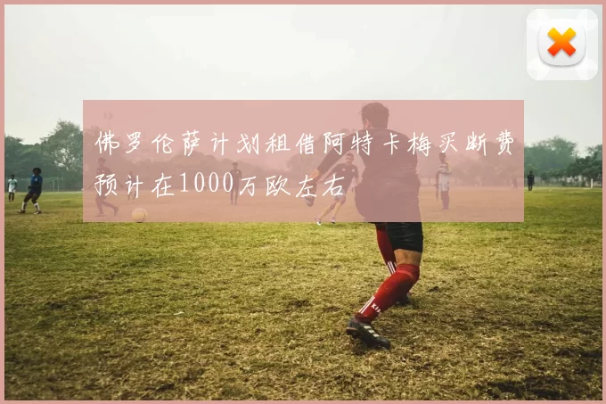 佛罗伦萨计划租借阿特卡梅买断费预计在1000万欧左右