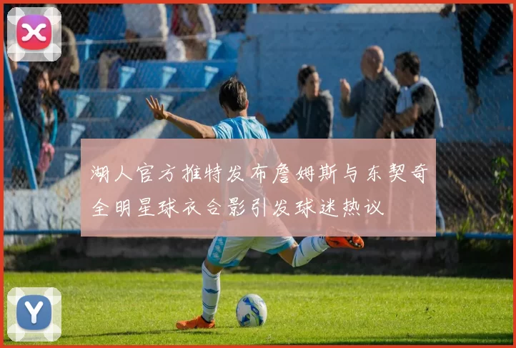 湖人官方推特发布詹姆斯与东契奇全明星球衣合影引发球迷热议