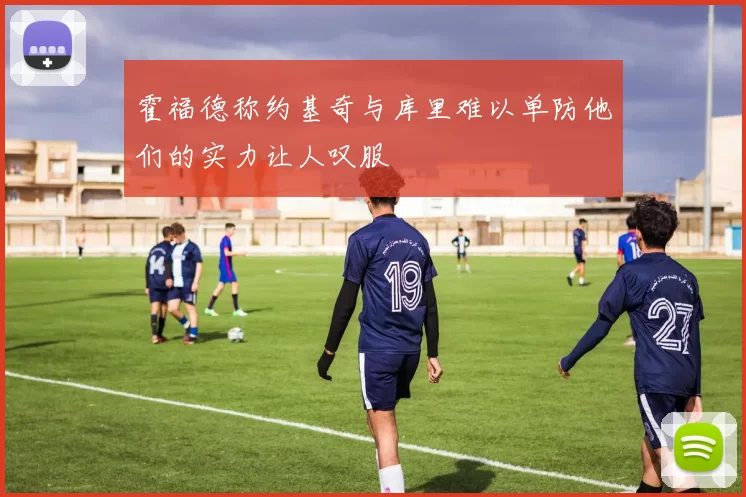霍福德称约基奇与库里难以单防他们的实力让人叹服