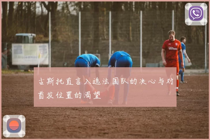古斯托直言入选法国队的决心与对首发位置的渴望