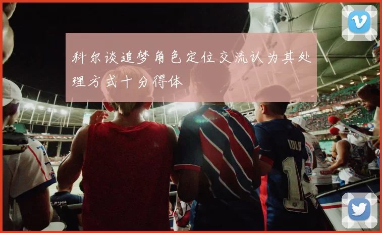 科尔谈追梦角色定位交流认为其处理方式十分得体
