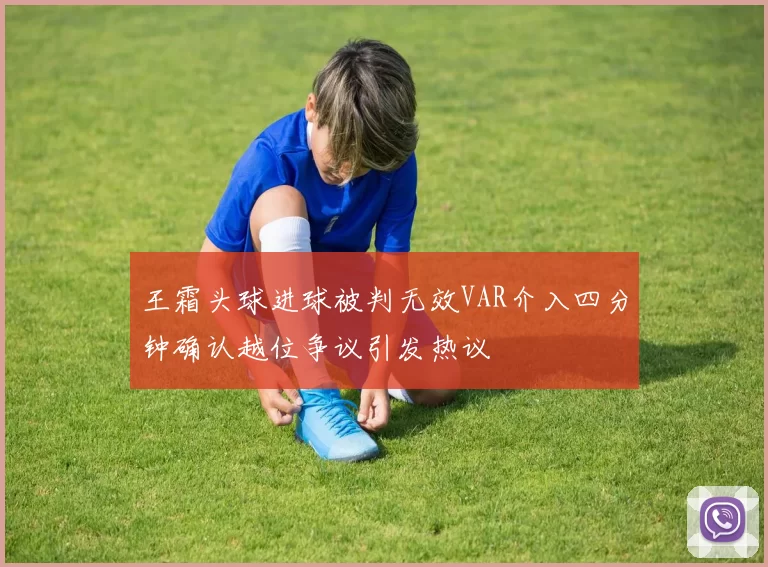 王霜头球进球被判无效VAR介入四分钟确认越位争议引发热议