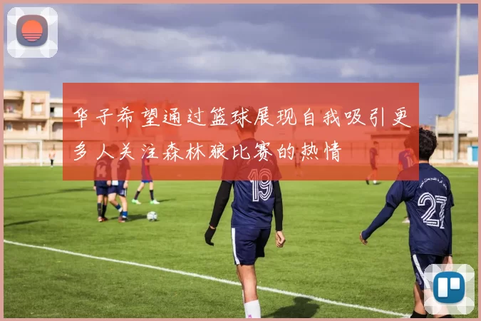 华子希望通过篮球展现自我吸引更多人关注森林狼比赛的热情