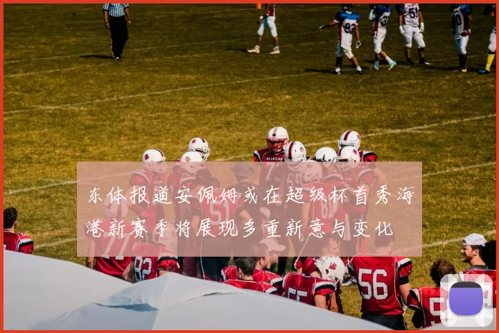 东体报道安佩姆或在超级杯首秀海港新赛季将展现多重新意与变化