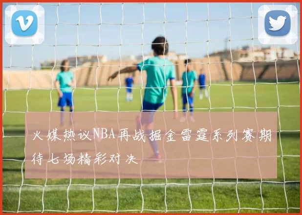 火媒热议NBA再战掘金雷霆系列赛期待七场精彩对决