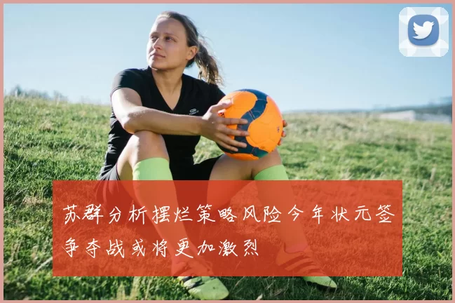 苏群分析摆烂策略风险今年状元签争夺战或将更加激烈