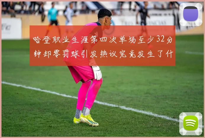 哈登职业生涯第四次单场至少32分钟却零罚球引发热议究竟发生了什么