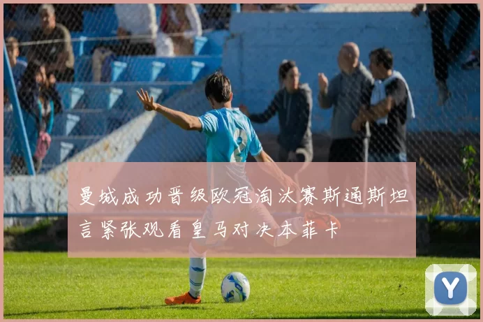 曼城成功晋级欧冠淘汰赛斯通斯坦言紧张观看皇马对决本菲卡