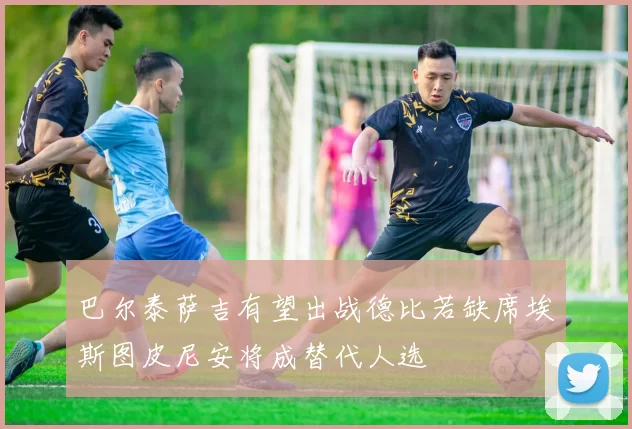 巴尔泰萨吉有望出战德比若缺席埃斯图皮尼安将成替代人选