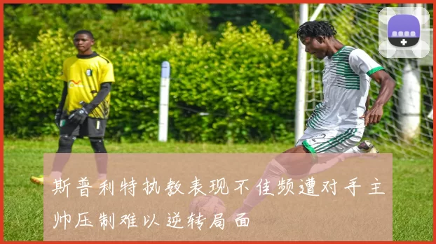斯普利特执教表现不佳频遭对手主帅压制难以逆转局面