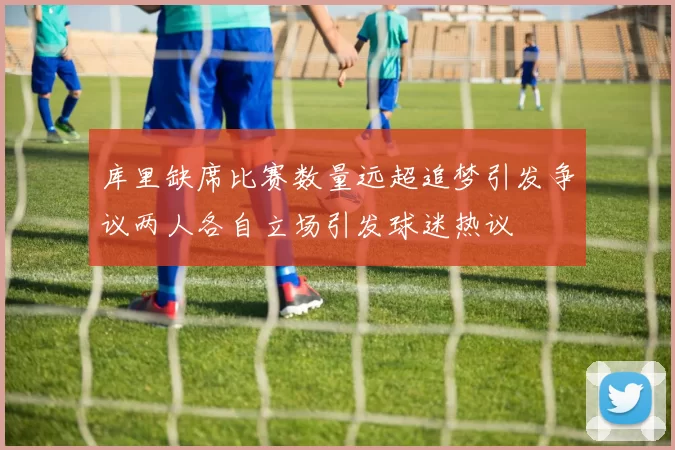 库里缺席比赛数量远超追梦引发争议两人各自立场引发球迷热议
