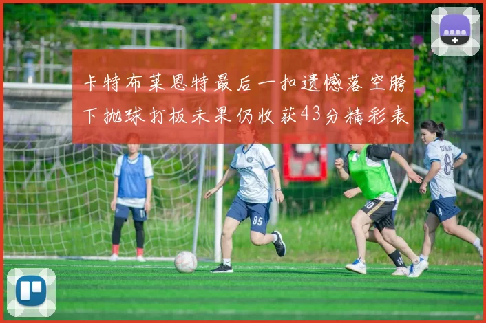卡特布莱恩特最后一扣遗憾落空胯下抛球打板未果仍收获43分精彩表现