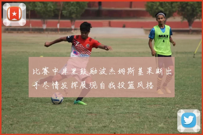 比赛中库里鼓励波杰姆斯基果断出手尽情发挥展现自我投篮风格
