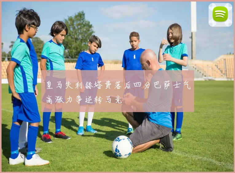 皇马失利赫塔费落后四分巴萨士气高涨力争逆转马竞