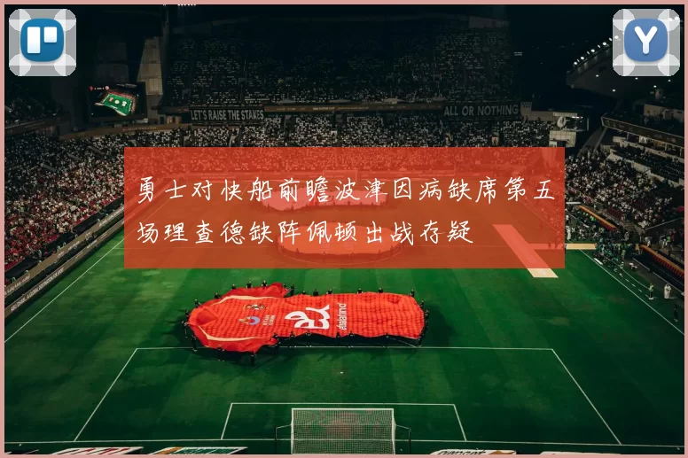 勇士对快船前瞻波津因病缺席第五场理查德缺阵佩顿出战存疑