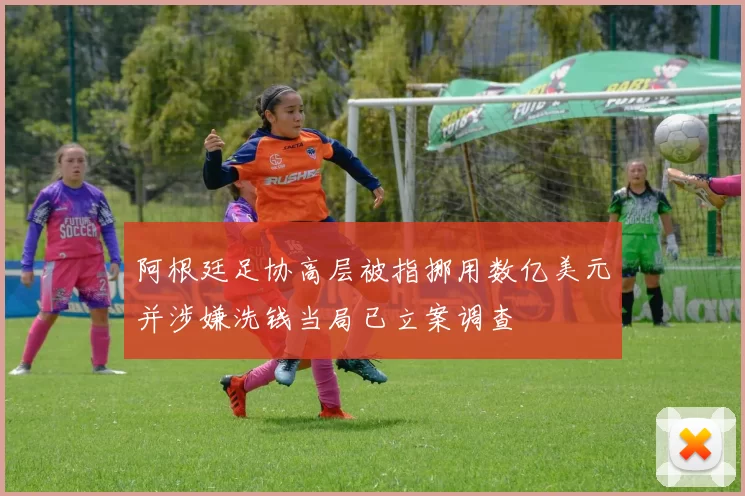 阿根廷足协高层被指挪用数亿美元并涉嫌洗钱当局已立案调查